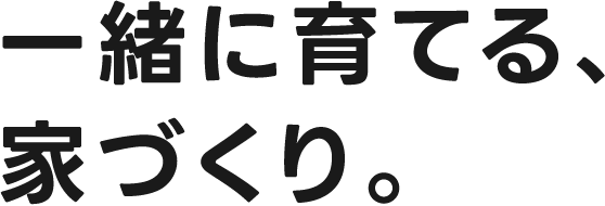 一緒に育てる、家づくり。